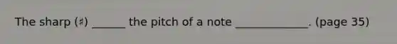 The sharp (♯) ______ the pitch of a note _____________. (page 35)