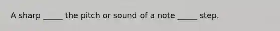 A sharp _____ the pitch or sound of a note _____ step.