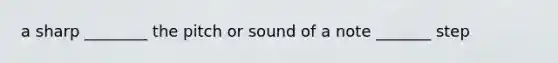 a sharp ________ the pitch or sound of a note _______ step