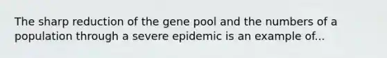 The sharp reduction of the gene pool and the numbers of a population through a severe epidemic is an example of...