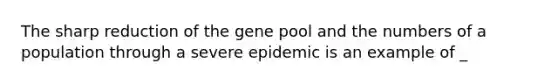 The sharp reduction of the gene pool and the numbers of a population through a severe epidemic is an example of _