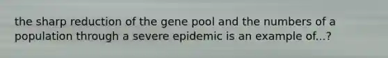 the sharp reduction of the gene pool and the numbers of a population through a severe epidemic is an example of...?