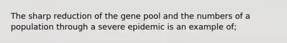 The sharp reduction of the gene pool and the numbers of a population through a severe epidemic is an example of;