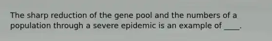 The sharp reduction of the gene pool and the numbers of a population through a severe epidemic is an example of ____.​