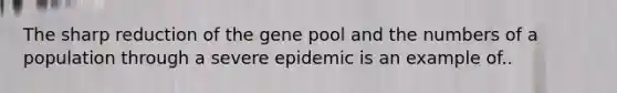 The sharp reduction of the gene pool and the numbers of a population through a severe epidemic is an example of..