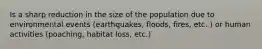 Is a sharp reduction in the size of the population due to environmental events (earthquakes, floods, fires, etc. ) or human activities (poaching, habitat loss, etc.)