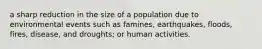 a sharp reduction in the size of a population due to environmental events such as famines, earthquakes, floods, fires, disease, and droughts; or human activities.