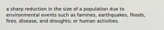 a sharp reduction in the size of a population due to environmental events such as famines, earthquakes, floods, fires, disease, and droughts; or human activities.