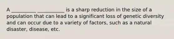 A __________ ___________ is a sharp reduction in the size of a population that can lead to a significant loss of genetic diversity and can occur due to a variety of factors, such as a natural disaster, disease, etc.