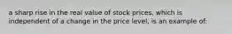 a sharp rise in the real value of stock prices, which is independent of a change in the price level, is an example of: