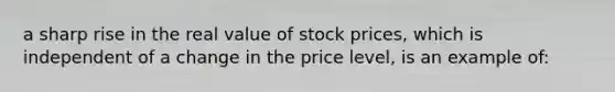 a sharp rise in the real value of stock prices, which is independent of a change in the price level, is an example of: