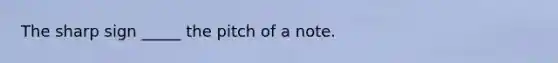 The sharp sign _____ the pitch of a note.