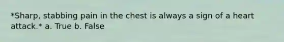 *Sharp, stabbing pain in the chest is always a sign of a heart attack.* a. True b. False