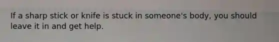 If a sharp stick or knife is stuck in someone's body, you should leave it in and get help.