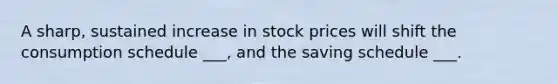 A sharp, sustained increase in stock prices will shift the consumption schedule ___, and the saving schedule ___.