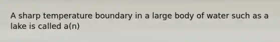 A sharp temperature boundary in a large body of water such as a lake is called a(n)