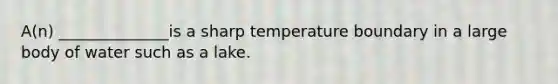 A(n) ______________is a sharp temperature boundary in a large body of water such as a lake.