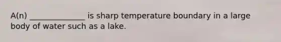 A(n) ______________ is sharp temperature boundary in a large body of water such as a lake.