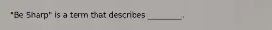 "Be Sharp" is a term that describes _________.