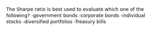 The Sharpe ratio is best used to evaluate which one of the following? -government bonds -corporate bonds -individual stocks -diversified portfolios -Treasury bills