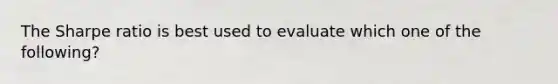 The Sharpe ratio is best used to evaluate which one of the following?