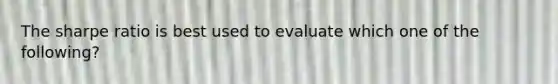 The sharpe ratio is best used to evaluate which one of the following?