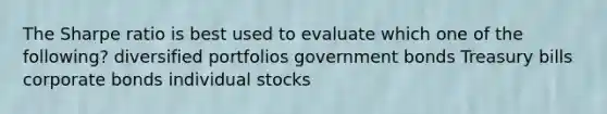 The Sharpe ratio is best used to evaluate which one of the following? diversified portfolios government bonds Treasury bills corporate bonds individual stocks