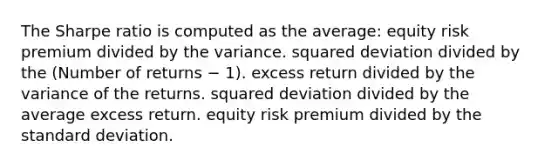 The Sharpe ratio is computed as the average: equity risk premium divided by the variance. squared deviation divided by the (Number of returns − 1). excess return divided by the variance of the returns. squared deviation divided by the average excess return. equity risk premium divided by the standard deviation.