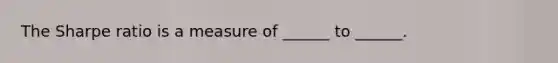 The Sharpe ratio is a measure of ______ to ______.