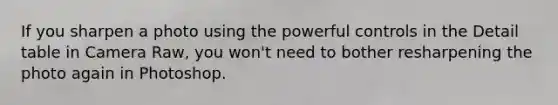 If you sharpen a photo using the powerful controls in the Detail table in Camera Raw, you won't need to bother resharpening the photo again in Photoshop.