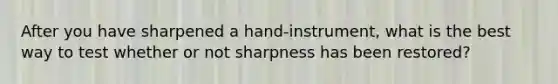 After you have sharpened a hand-instrument, what is the best way to test whether or not sharpness has been restored?