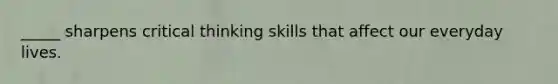 _____ sharpens critical thinking skills that affect our everyday lives.​