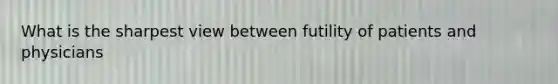 What is the sharpest view between futility of patients and physicians