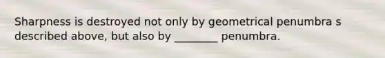 Sharpness is destroyed not only by geometrical penumbra s described above, but also by ________ penumbra.