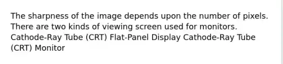 The sharpness of the image depends upon the number of pixels. There are two kinds of viewing screen used for monitors. Cathode-Ray Tube (CRT) Flat-Panel Display Cathode-Ray Tube (CRT) Monitor