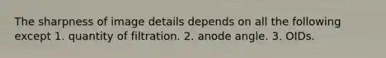 The sharpness of image details depends on all the following except 1. quantity of filtration. 2. anode angle. 3. OIDs.