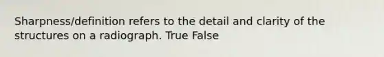 Sharpness/definition refers to the detail and clarity of the structures on a radiograph. True False