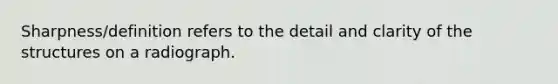 Sharpness/definition refers to the detail and clarity of the structures on a radiograph.