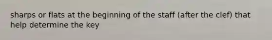sharps or flats at the beginning of the staff (after the clef) that help determine the key