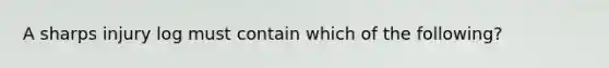 A sharps injury log must contain which of the following?