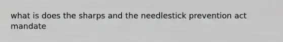 what is does the sharps and the needlestick prevention act mandate