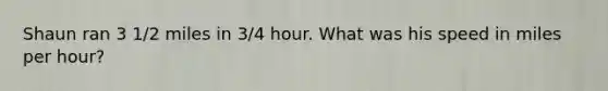 Shaun ran 3 1/2 miles in 3/4 hour. What was his speed in miles per hour?