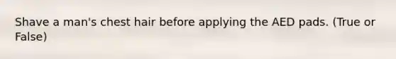Shave a man's chest hair before applying the AED pads. (True or False)