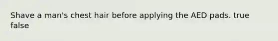 Shave a man's chest hair before applying the AED pads. true false