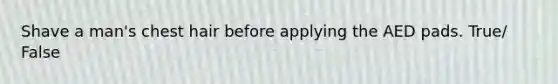 Shave a man's chest hair before applying the AED pads. True/ False