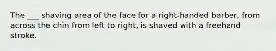 The ___ shaving area of the face for a right-handed barber, from across the chin from left to right, is shaved with a freehand stroke.