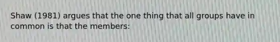 Shaw (1981) argues that the one thing that all groups have in common is that the members: