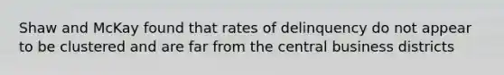 Shaw and McKay found that rates of delinquency do not appear to be clustered and are far from the central business districts