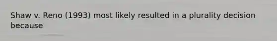 Shaw v. Reno (1993) most likely resulted in a plurality decision because