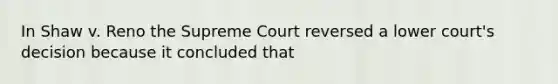 In Shaw v. Reno the Supreme Court reversed a lower court's decision because it concluded that